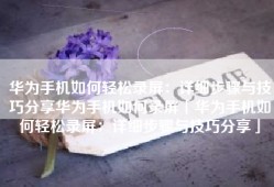 华为手机如何轻松录屏：详细步骤与技巧分享华为手机如何录屏「华为手机如何轻松录屏：详细步骤与技巧分享」