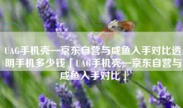 UAG手机壳—京东自营与咸鱼入手对比透明手机多少钱「UAG手机壳—京东自营与咸鱼入手对比」